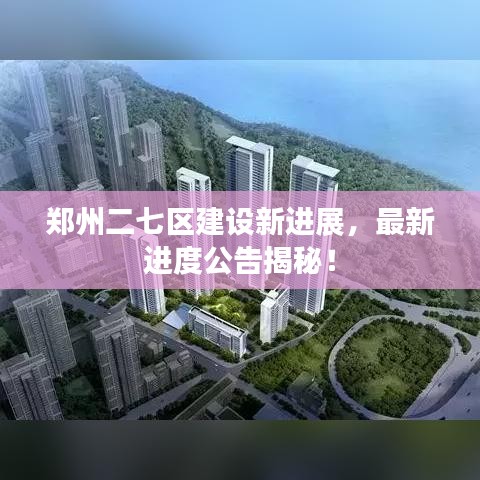 郑州二七区建设新进展,最新进度公告揭秘!