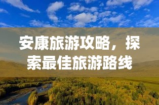 安康旅游攻略,探索最佳旅游路线一网打尽!