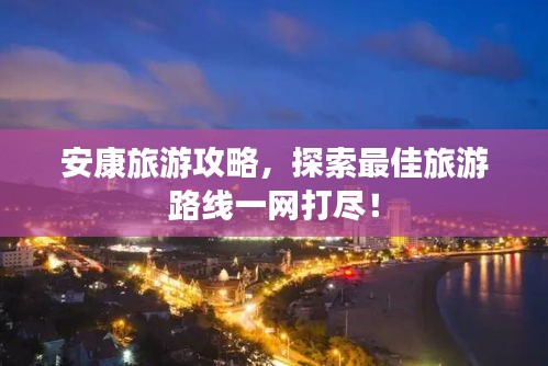 安康旅游攻略,探索最佳旅游路线一网打尽!