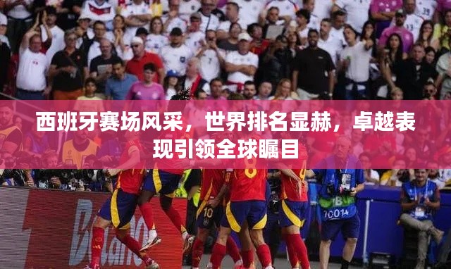西班牙赛场风采,世界排名显赫,卓越表现引领全球瞩目