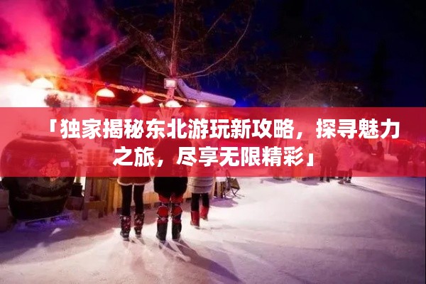 「独家揭秘东北游玩新攻略，探寻魅力之旅，尽享无限精彩」