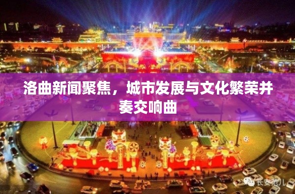 洛曲新闻聚焦,城市发展与文化繁荣并奏交响曲