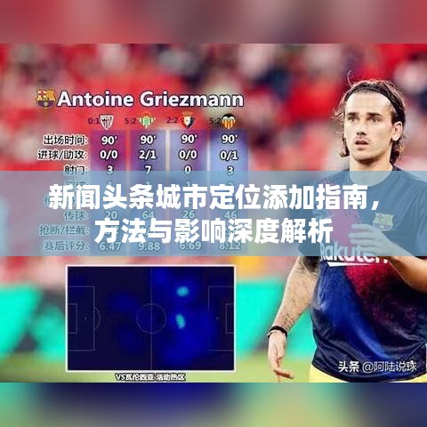 新闻头条城市定位添加指南,方法与影响深度解析