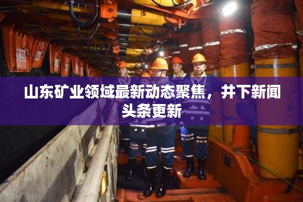 山东矿业领域最新动态聚焦,井下新闻头条更新