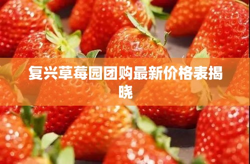 复兴草莓园团购最新价格表揭晓