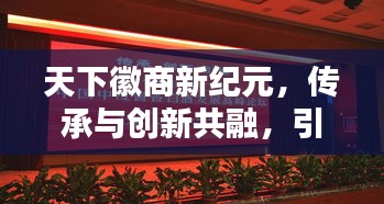 天下徽商新纪元,传承与创新共融,引领时代潮流