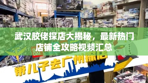 武汉胶佬探店大揭秘,最新热门店铺全攻略视频汇总