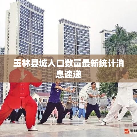 玉林县城人口数量最新统计消息速递