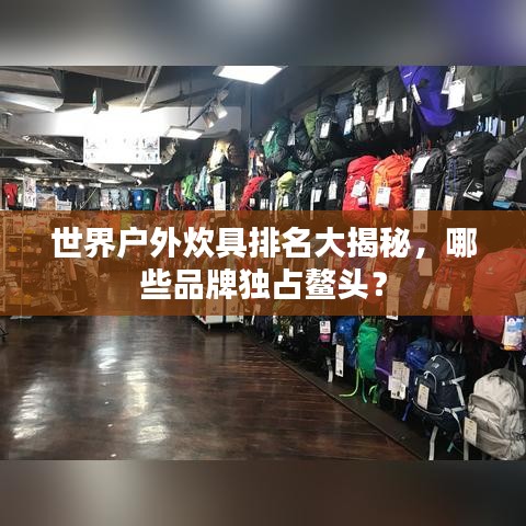 世界户外炊具排名大揭秘,哪些品牌独占鳌头?