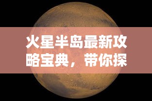 火星半岛最新攻略宝典,带你探索未知星球!