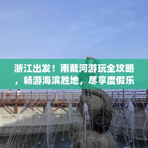 浙江出发!南戴河游玩全攻略,畅游海滨胜地,尽享度假乐趣!