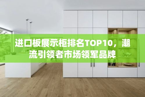 进口板展示柜排名TOP10,潮流引领者市场领军品牌