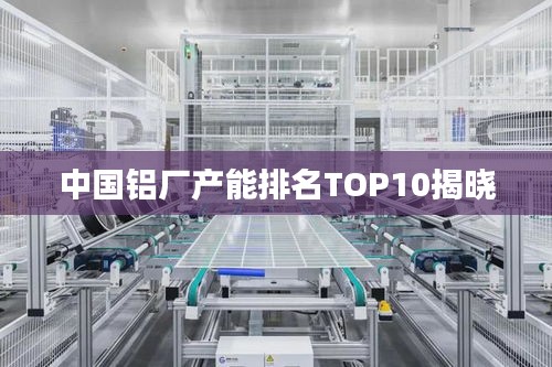 中国铝厂产能排名TOP10揭晓