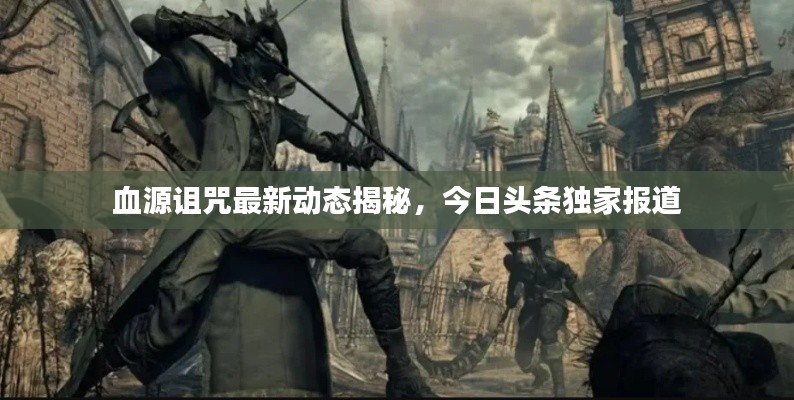 血源诅咒最新动态揭秘，今日头条独家报道