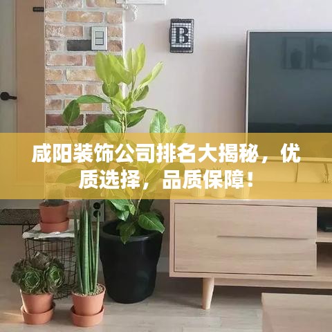 咸阳装饰公司排名大揭秘,优质选择,品质保障!