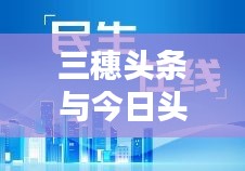 三穗头条与今日头条,新闻资讯大汇聚,传播力量无界限