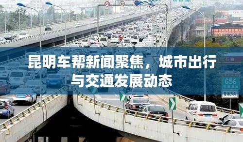 昆明车帮新闻聚焦,城市出行与交通发展动态