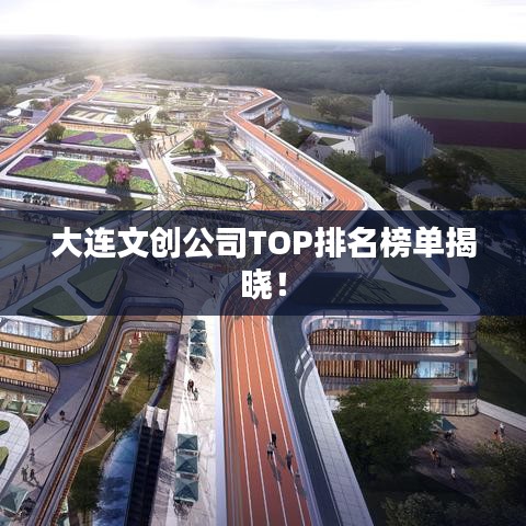大连文创公司TOP排名榜单揭晓!