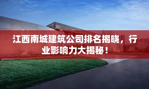 江西南城建筑公司排名揭晓,行业影响力大揭秘!