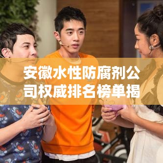 安徽水性防腐剂公司权威排名榜单揭晓！