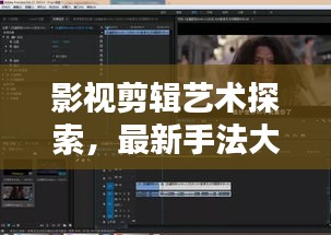 影视剪辑艺术探索,最新手法大全与技巧视频分享