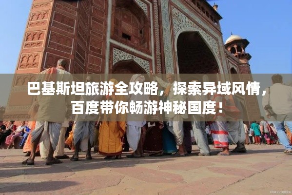 巴基斯坦旅游全攻略,探索异域风情,百度带你畅游神秘国度!