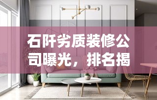 石阡劣质装修公司曝光,排名揭秘,警惕不良装修陷阱!