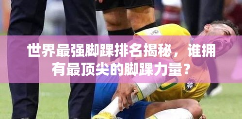世界最强脚踝排名揭秘,谁拥有最顶尖的脚踝力量?
