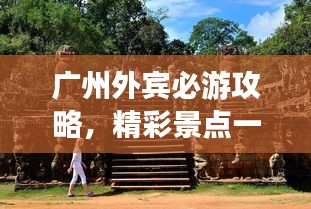 广州外宾必游攻略,精彩景点一网打尽!