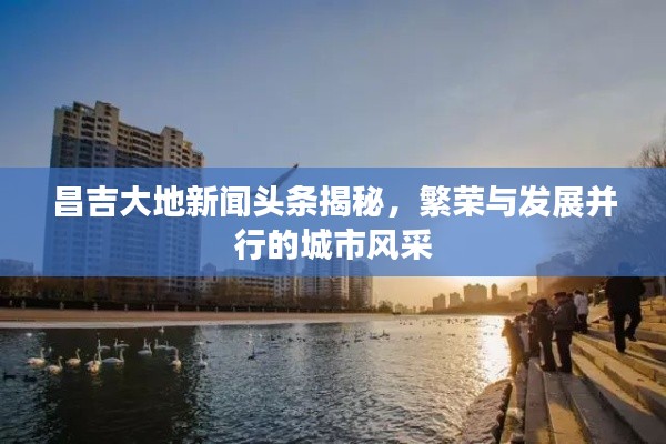 昌吉大地新闻头条揭秘,繁荣与发展并行的城市风采