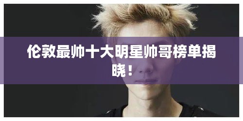 伦敦最帅十大明星帅哥榜单揭晓！