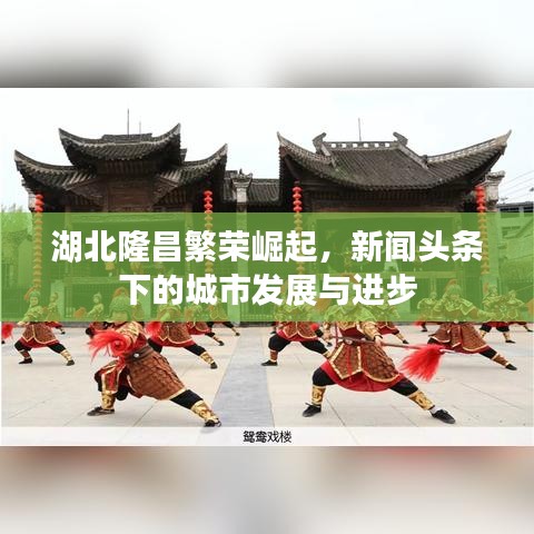 湖北隆昌繁荣崛起,新闻头条下的城市发展与进步