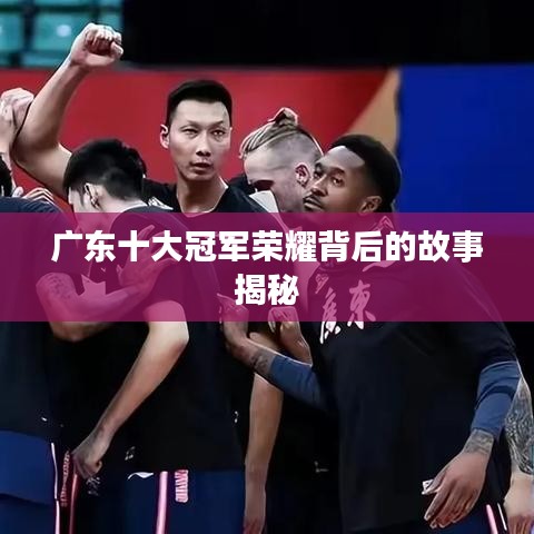 广东十大冠军荣耀背后的故事揭秘