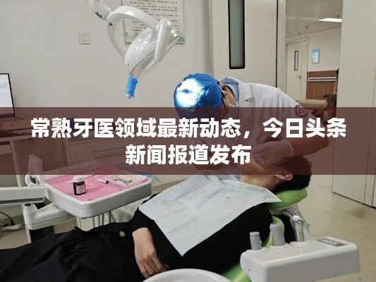 常熟牙医领域最新动态,今日头条新闻报道发布