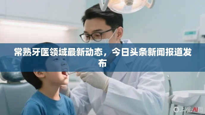 常熟牙医领域最新动态,今日头条新闻报道发布