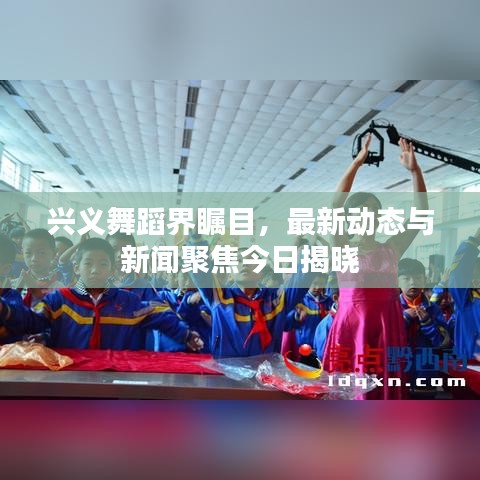 兴义舞蹈界瞩目,最新动态与新闻聚焦今日揭晓