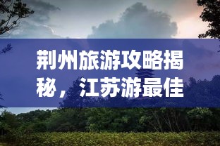 荆州旅游攻略揭秘,江苏游最佳指南,带你畅游荆州美景