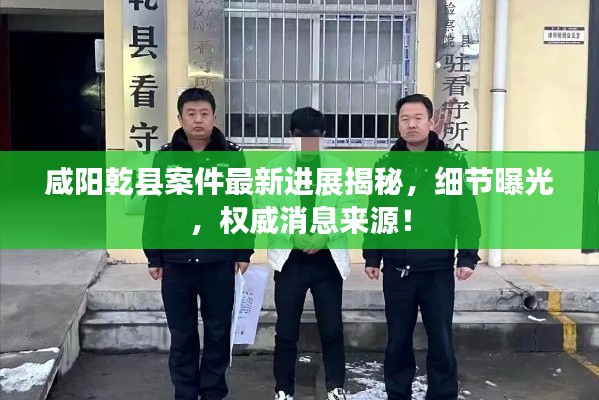 咸阳乾县案件最新进展揭秘,细节曝光,权威消息来源!