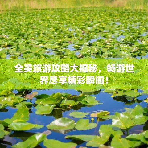 全美旅游攻略大揭秘,畅游世界尽享精彩瞬间!