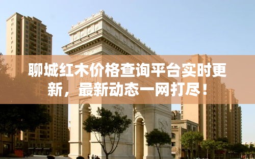 聊城红木价格查询平台实时更新,最新动态一网打尽!