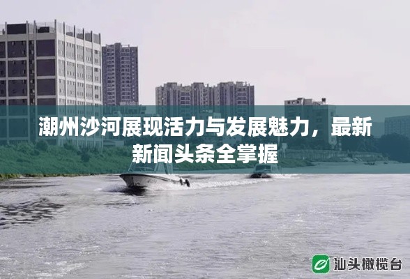 潮州沙河展现活力与发展魅力,最新新闻头条全掌握