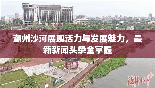 潮州沙河展现活力与发展魅力,最新新闻头条全掌握