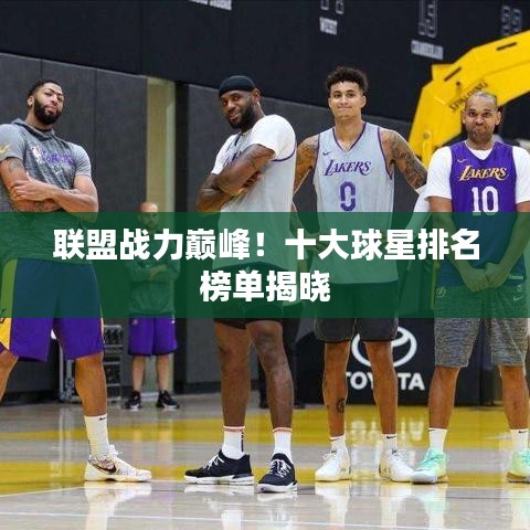 联盟战力巅峰！十大球星排名榜单揭晓