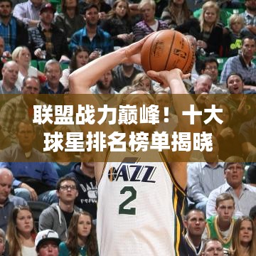 联盟战力巅峰!十大球星排名榜单揭晓