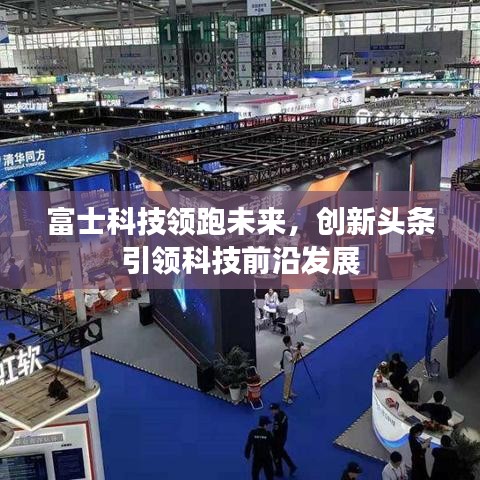 富士科技领跑未来,创新头条引领科技前沿发展