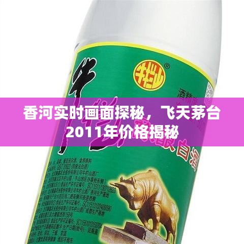 香河实时画面探秘,飞天茅台2011年价格揭秘