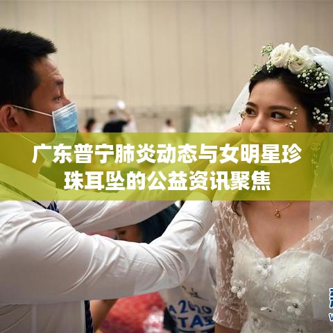 广东普宁肺炎动态与女明星珍珠耳坠的公益资讯聚焦