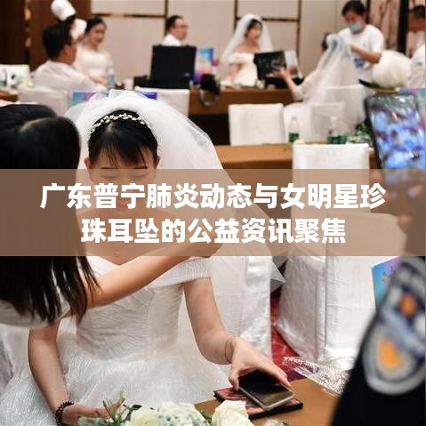 广东普宁肺炎动态与女明星珍珠耳坠的公益资讯聚焦