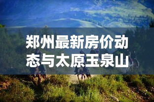 郑州最新房价动态与太原玉泉山门票价格深度解析