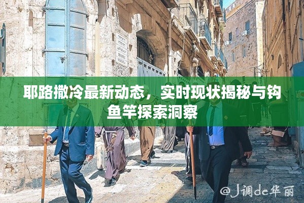 耶路撒冷最新动态,实时现状揭秘与钩鱼竿探索洞察